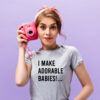 T-shirt “I MAKE ADORABLE BABIES!”